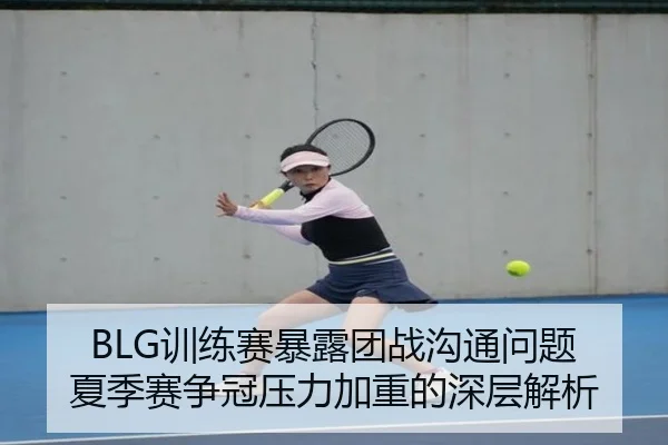BLG训练赛暴露团战沟通问题 夏季赛争冠压力加重的深层解析