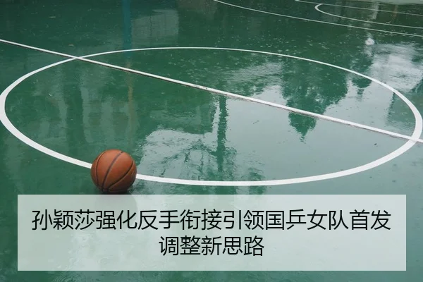 孙颖莎强化反手衔接引领国乒女队首发调整新思路